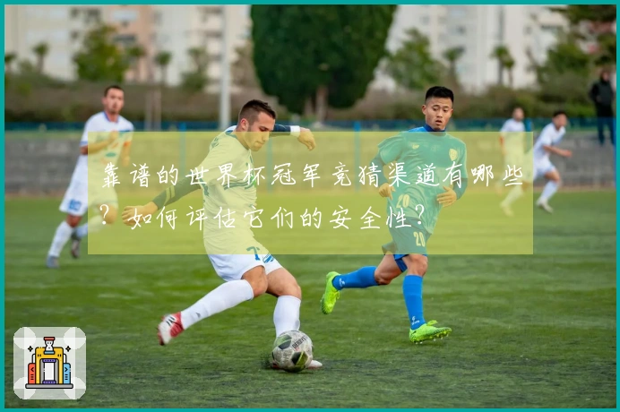 靠谱的世界杯冠军竞猜渠道有哪些？如何评估它们的安全性？