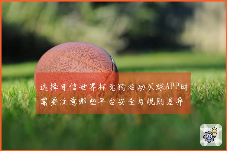 选择可信世界杯竞猜活动买球APP时需要注意哪些平台安全与规则差异