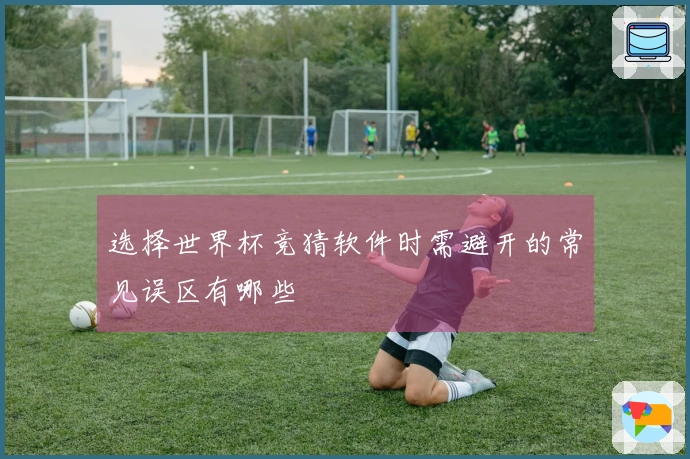 选择世界杯竞猜软件时需避开的常见误区有哪些