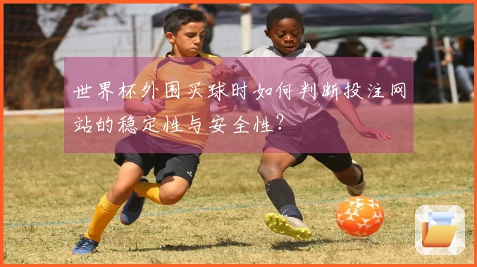 世界杯外围买球时如何判断投注网站的稳定性与安全性？