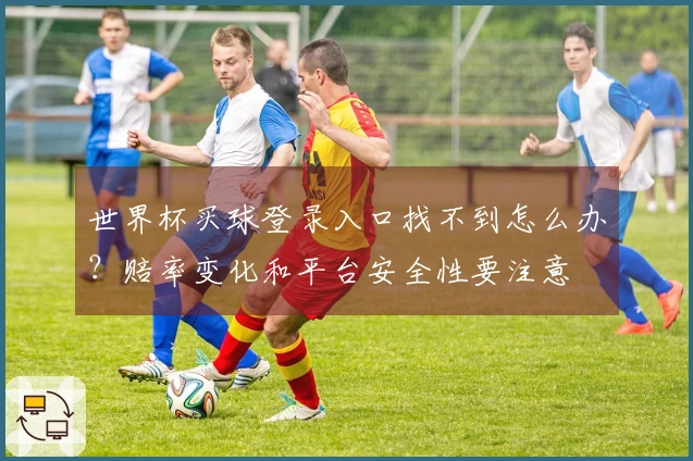 世界杯买球登录入口找不到怎么办？赔率变化和平台安全性要注意
