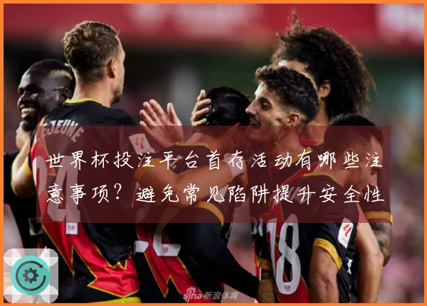 世界杯投注平台首存活动有哪些注意事项？避免常见陷阱提升安全性