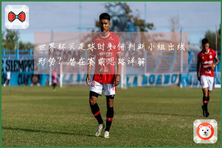世界杯买足球时如何判断小组出线形势？潜在赛前思路详解