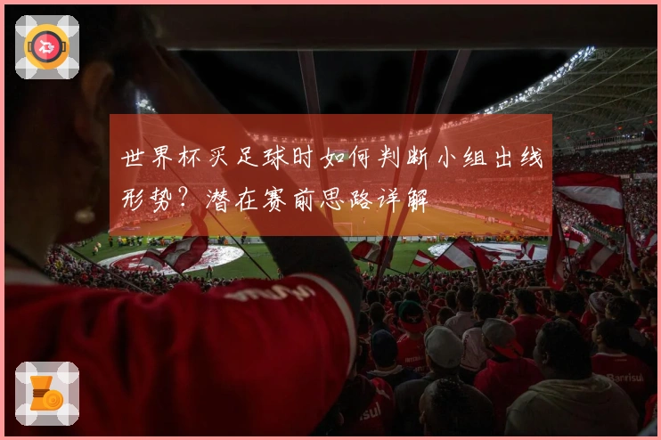 世界杯买足球时如何判断小组出线形势？潜在赛前思路详解