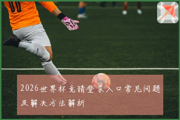 2026世界杯竞猜登录入口常见问题及解决方法解析