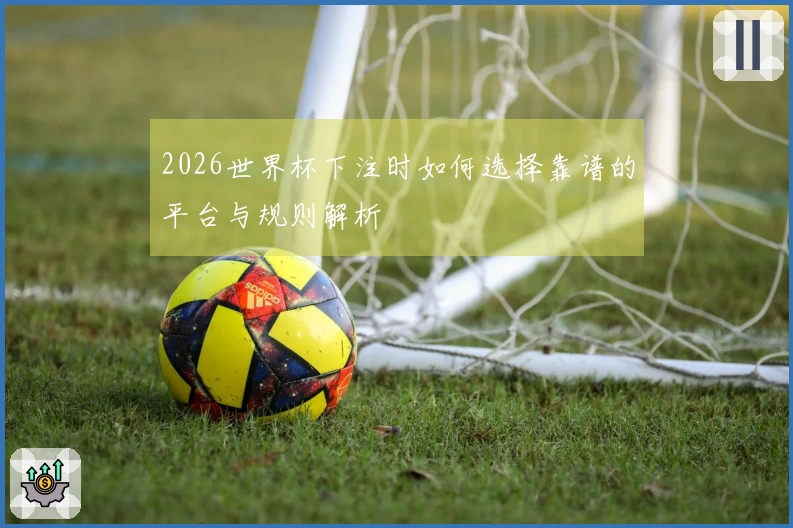2026世界杯下注时如何选择靠谱的平台与规则解析