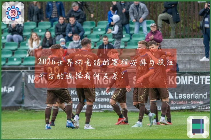 2026世界杯竞猜的赛程安排与投注平台的选择有何关系？