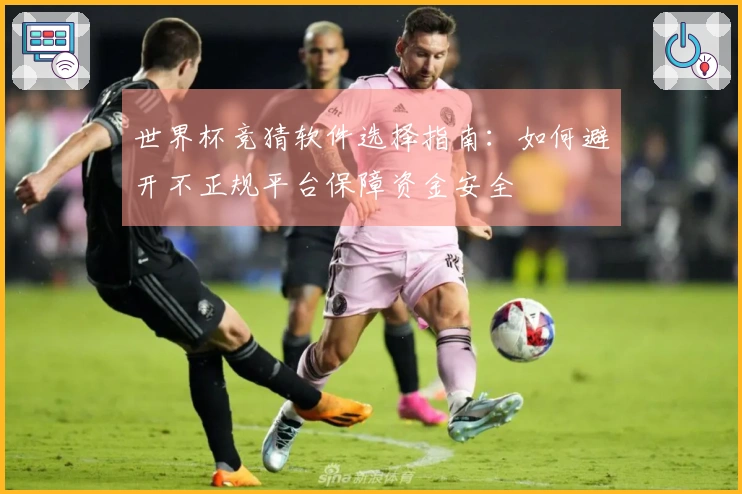 世界杯竞猜软件选择指南：如何避开不正规平台保障资金安全