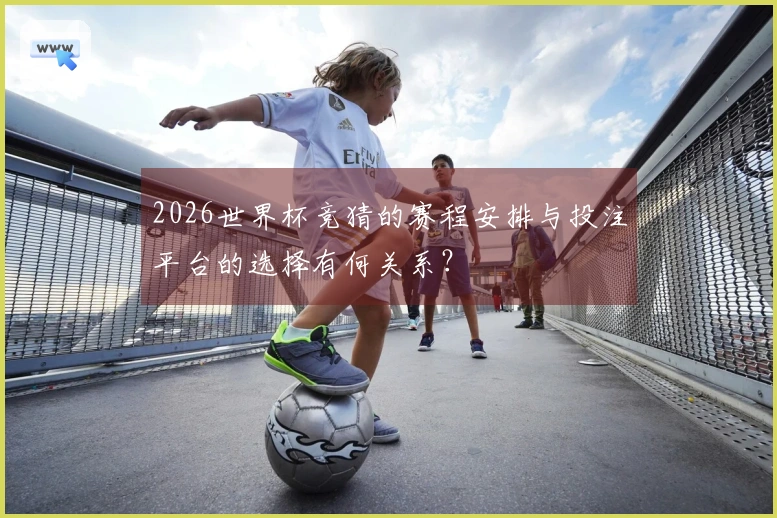 2026世界杯竞猜的赛程安排与投注平台的选择有何关系？